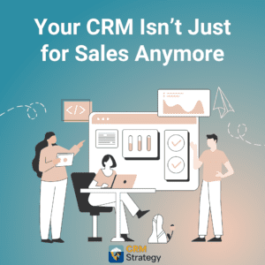 Your CRM Isn’t Just for Sales Anymore